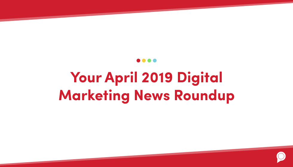 Your April 2019 digital marketing news roundup