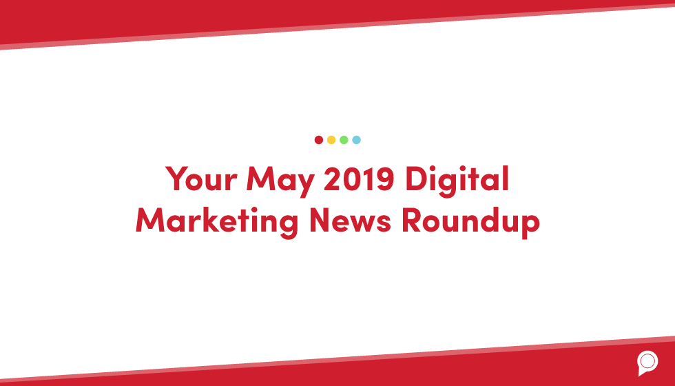 Your May 2019 digital marketing news roundup